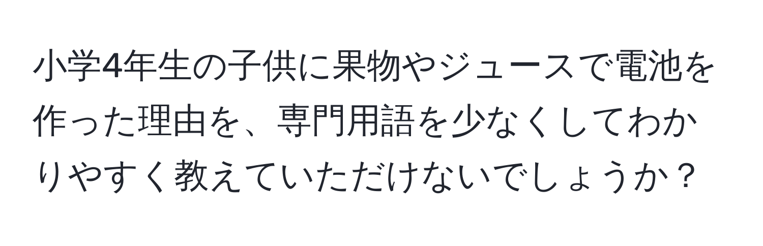 小学4年生の子供に果物やジュースで電池を作った理由を、専門用語を少なくしてわかりやすく教えていただけないでしょうか？