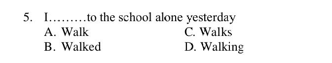 I……to the school alone yesterday
A. Walk C. Walks
B. Walked D. Walking