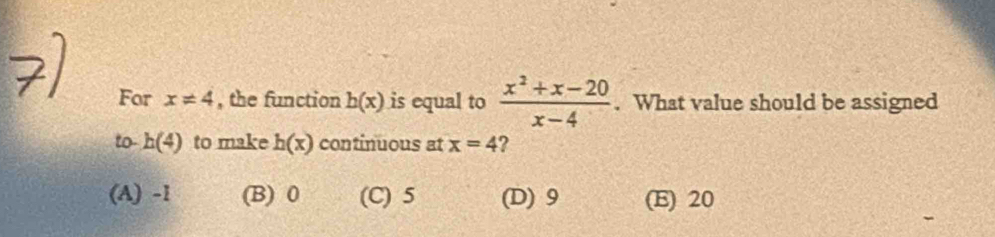 For x!= 4 , the function h(x) is equal to  (x^2+x-20)/x-4 . What value should be assigned
to- h(4) to make h(x) continuous at x=4 ?
(A) -1 (B) 0 (C) 5 (D) 9 (E) 20