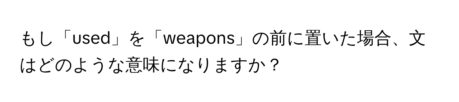 もし「used」を「weapons」の前に置いた場合、文はどのような意味になりますか？