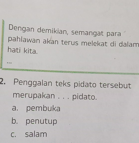 Dengan demikian, semangat para
pahlawan akan terus melekat di dalam
hati kita.
.
2. Penggalan teks pidato tersebut
merupakan . . . pidato.
a. pembuka
b. penutup
c. salam