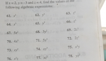 If x=2, y=-3 and z=4 , find the values of the 
following algebraic expressions: 
61. x^2 62. y^2 63. z^2
64. x^3 65. y^3 66. z^3
67. 5x^2 68. 3y^2 69. 2z^2
70. 4x^3 71. 5y^3 72. 2z^3
73. xy^2 74. xy^3 75. x^2y
76. x^2z 77. xz^2 78. yz^2