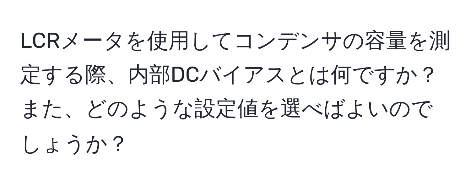 LCRメータを使用してコンデンサの容量を測定する際、内部DCバイアスとは何ですか？また、どのような設定値を選べばよいのでしょうか？