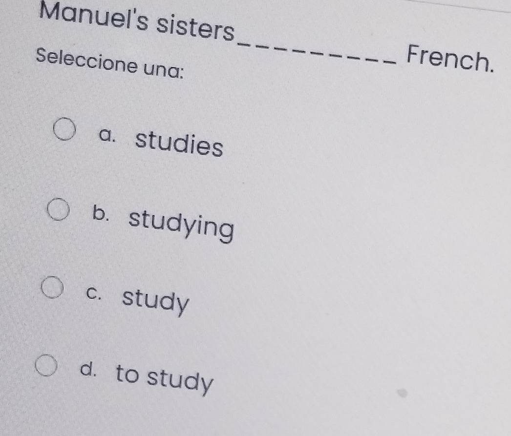 Manuel's sisters_ French.
Seleccione una:
a. studies
b. studying
c. study
d. to study