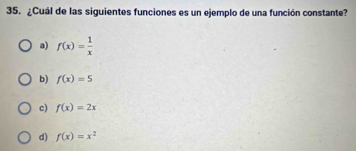 ¿Cuál de las siguientes funciones es un ejemplo de una función constante?
a) f(x)= 1/x 
b) f(x)=5
c) f(x)=2x
d) f(x)=x^2