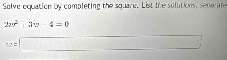 Solve equation by completing the square. List the solutions, separate
2w^2+3w-4=0
□
w=□ (□)°