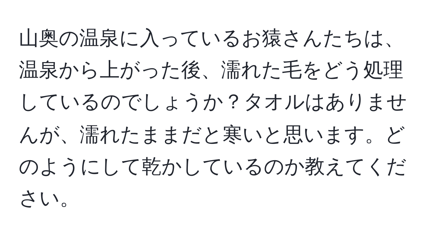 山奥の温泉に入っているお猿さんたちは、温泉から上がった後、濡れた毛をどう処理しているのでしょうか？タオルはありませんが、濡れたままだと寒いと思います。どのようにして乾かしているのか教えてください。