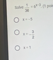 Solve  1/36 =6^(x-3). (1 poir
x=-5
x=- 3/2 
x=1