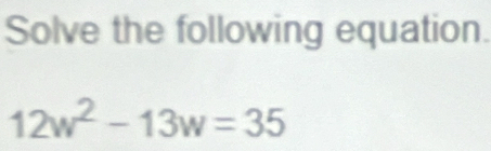 Solve the following equation.
12w^2-13w=35