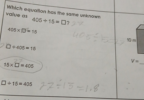 Which equation has the same unknown
value as
405/ 15=□ ?
405* □ =15
□ / 405=15
V=
15* □ =405
_
□ / 15=405