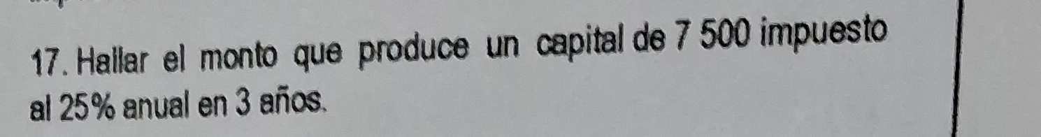 Hallar el monto que produce un capital de 7 500 impuesto 
al 25% anual en 3 años.