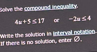 Solve the compound inequality.
4u+5≤ 17 or -2u≤ 4
Write the solution in interval notation. 
If there is no solution, enter Ø.