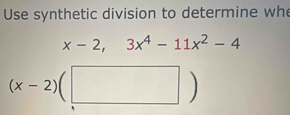 Use synthetic division to determine whe
x-2,3x^4-11x^2-4
(x-2)(□ )