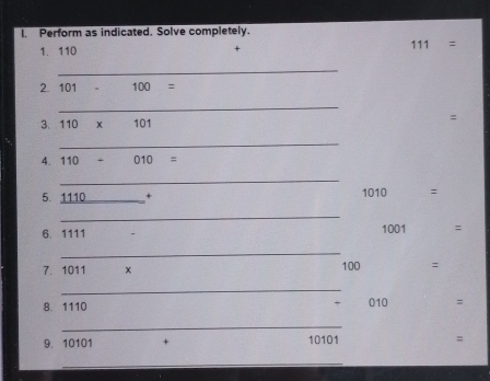 Perform as indicated. Solve completely. 
1. 110 + 111 =
_ 
2. 101 . 100=
_ 
= 
3. 110* 101
_ 
4. 110+010=
_ 
5 1110_  + 1010 : 
_ 
6. 1111 1001 =
_ 
7. 1011 x 100 : 
_ 
8. 1110
010 =
_ 
9. 10101 10101 : 
_