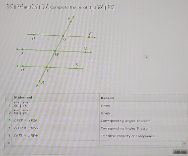 overleftrightarrow SU| overleftrightarrow PH and overleftrightarrow PH|overleftrightarrow VX Camplate the proof that overleftrightarrow VX|overleftrightarrow SU. 
Statement Reason 
L overleftrightarrow SO|overleftrightarrow OP Given 
2 FH|VX Given 
3 ∠ RCS≌ ∠ FGR Cotresponding Angles Theorem 
4 ∠ FGR≌ ∠ RWV Carrespanding Angles Theorem 
5 ∠ RTS=∠ RWV Transitive Property of Congruence 
Ald ine