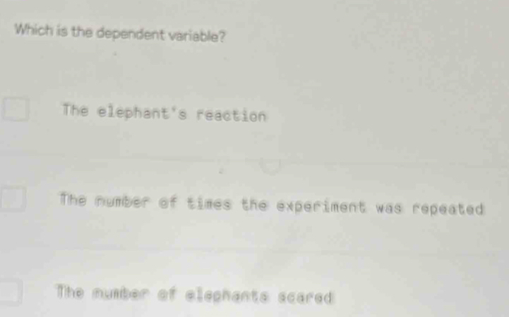 Which is the dependent variable?
The elephant's reaction
The number of times the experiment was repeated
The number of elephants scared