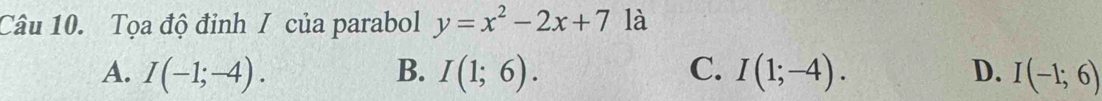 Tọa độ đỉnh / của parabol y=x^2-2x+7 là
A. I(-1;-4). B. I(1;6). C. I(1;-4). D. I(-1;6)