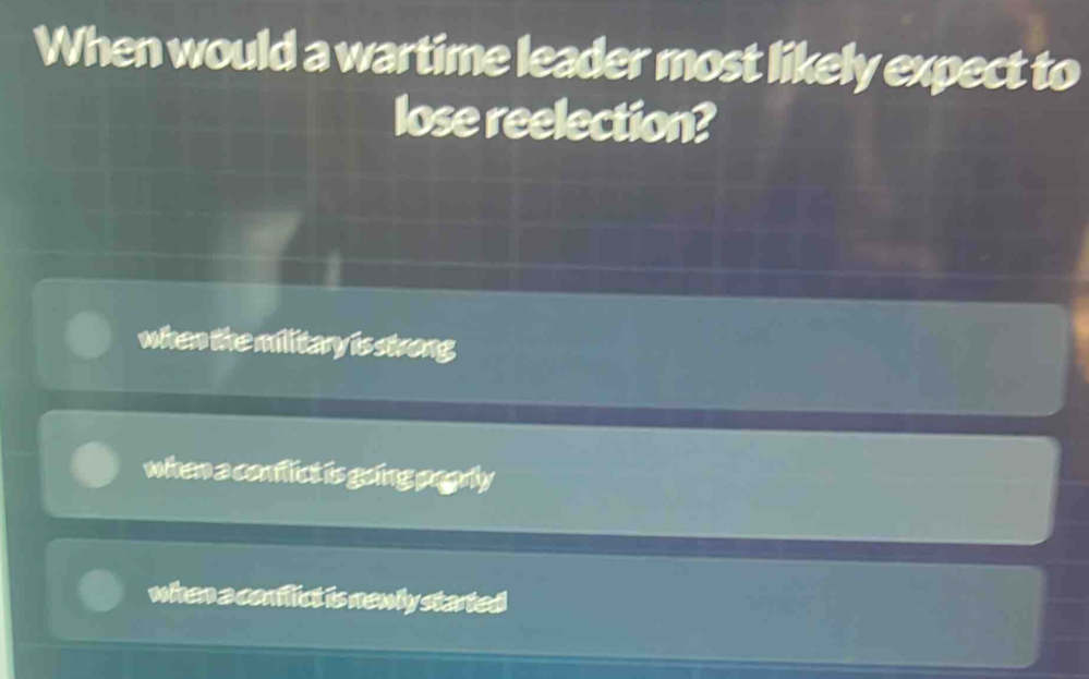 When would a wartime leader most likely expect to
lose reelection?
when the military is strong
when a conflict is going pogrly
when a conilict is newly started