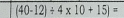 (40-12)/ 4* 10+15)=