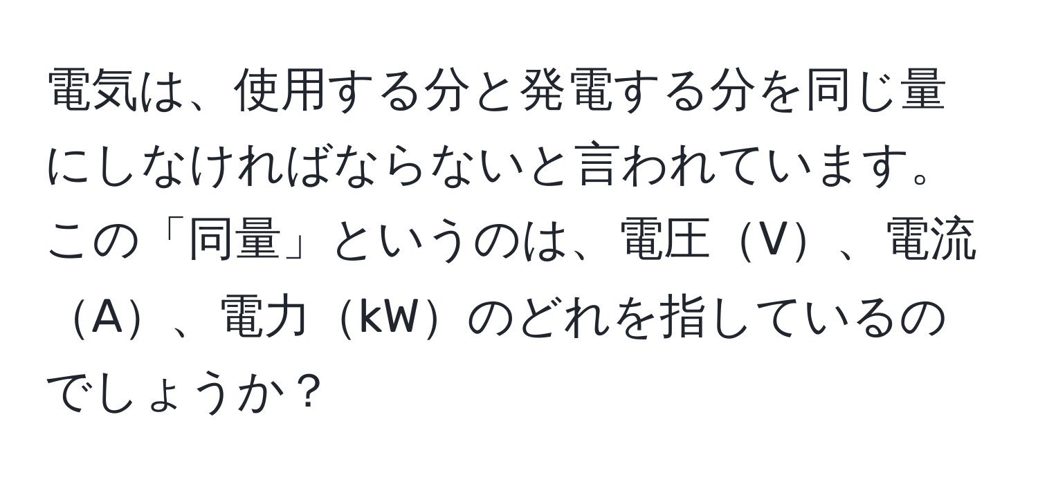 電気は、使用する分と発電する分を同じ量にしなければならないと言われています。この「同量」というのは、電圧V、電流A、電力kWのどれを指しているのでしょうか？