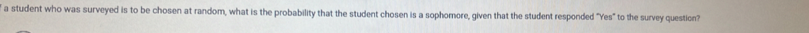 a student who was surveyed is to be chosen at random, what is the probability that the student chosen is a sophomore, given that the student responded “Yes” to the survey question?