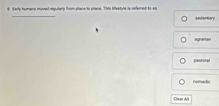Early humans moved regularly from place to place. This lifestyle is referred to as
_
sedentary
agrarian
pastoral
nomadic
Clear All