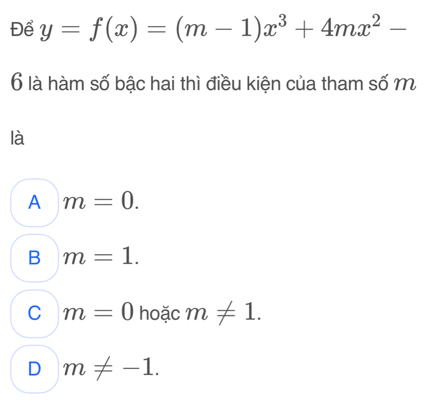 Để y=f(x)=(m-1)x^3+4mx^2-
6 là hàm số bậc hai thì điều kiện của tham số m
là
A m=0.
B m=1.
C m=0 hoặc m!= 1.
D m!= -1.