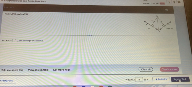 Perpendicular and Angle Bisectors Now 14-1151m , i H
Find m∠ KJI and m∠ FHI
2 
v
7y° (2y+20)^circ 
m∠ KHL=□° (Type an integer or a decimal.) 
Help me solve this View an example Get more help - Clear all Check answer 
r Progreso Pregunta 5 de 7 4 Anterior Siguiente