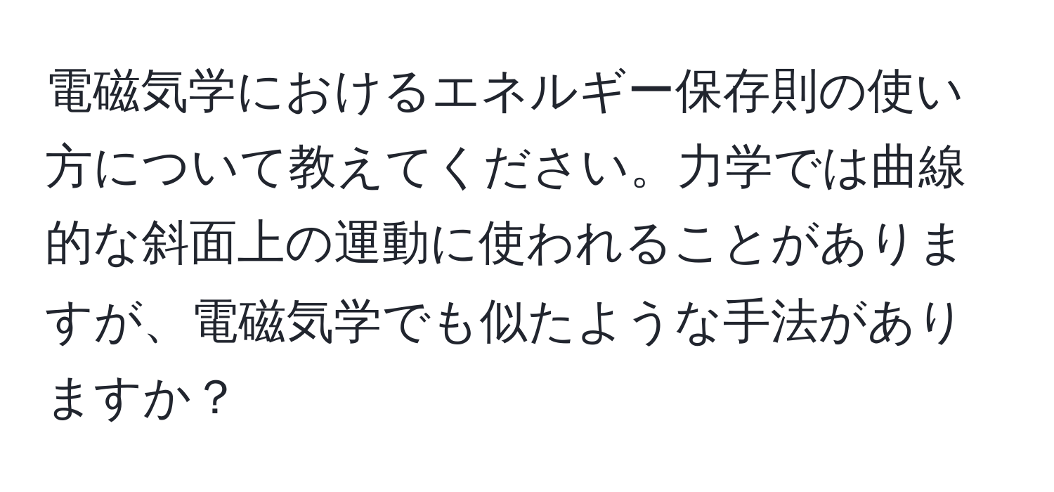 電磁気学におけるエネルギー保存則の使い方について教えてください。力学では曲線的な斜面上の運動に使われることがありますが、電磁気学でも似たような手法がありますか？