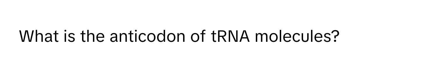 What is the anticodon of tRNA molecules?