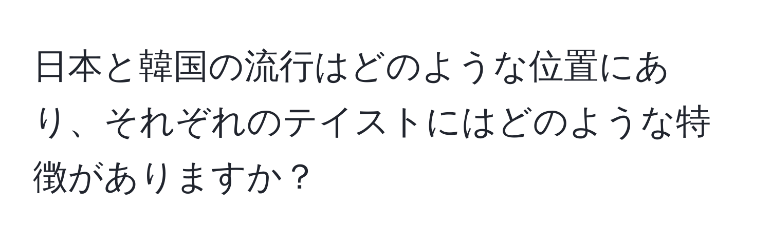 日本と韓国の流行はどのような位置にあり、それぞれのテイストにはどのような特徴がありますか？