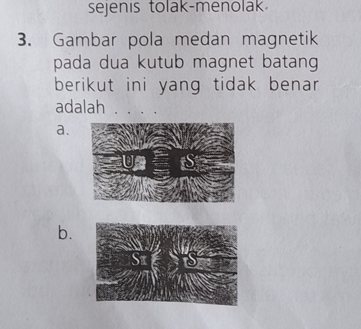 sejenis tolak-menolak 
3. Gambar pola medan magnetik 
pada dua kutub magnet batang 
berikut ini yang tidak benar 
adalah 
a. 
b.