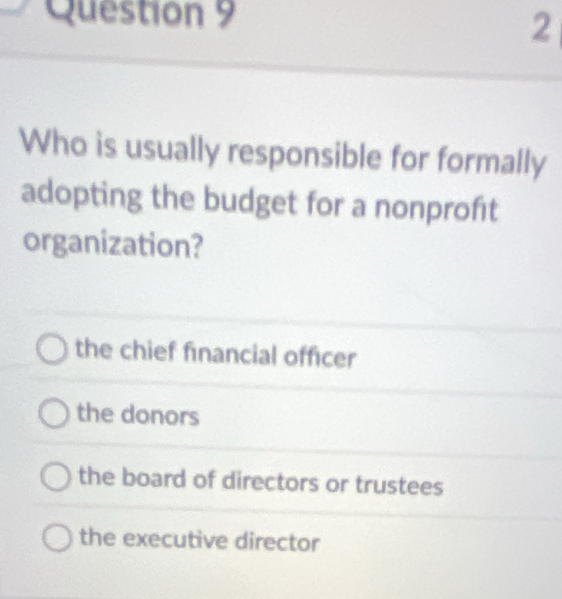 Who is usually responsible for formally
adopting the budget for a nonprofıt
organization?
the chief financial officer
the donors
the board of directors or trustees
the executive director