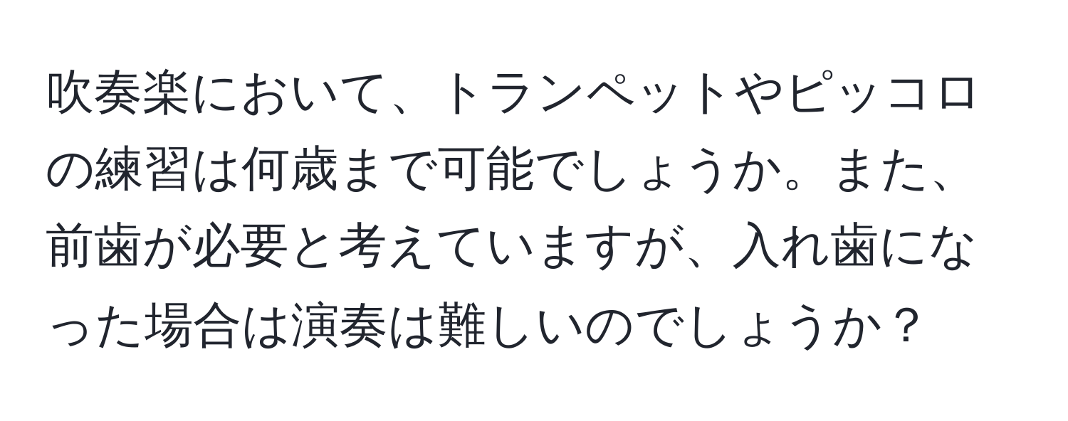 吹奏楽において、トランペットやピッコロの練習は何歳まで可能でしょうか。また、前歯が必要と考えていますが、入れ歯になった場合は演奏は難しいのでしょうか？