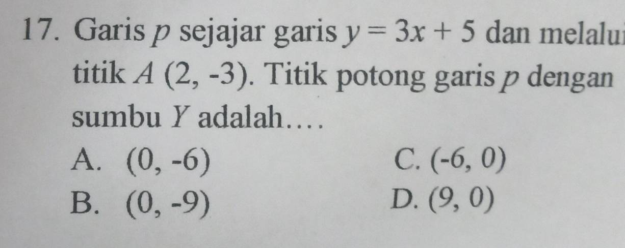 Garis p sejajar garis y=3x+5 dan melalui
titik A(2,-3). Titik potong garis p dengan
sumbu Y adalah…
A. (0,-6) C. (-6,0)
D.
B. (0,-9) (9,0)