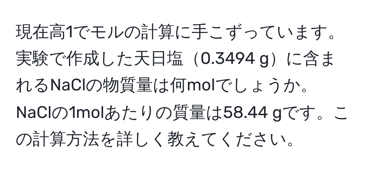 現在高1でモルの計算に手こずっています。実験で作成した天日塩0.3494 gに含まれるNaClの物質量は何molでしょうか。NaClの1molあたりの質量は58.44 gです。この計算方法を詳しく教えてください。