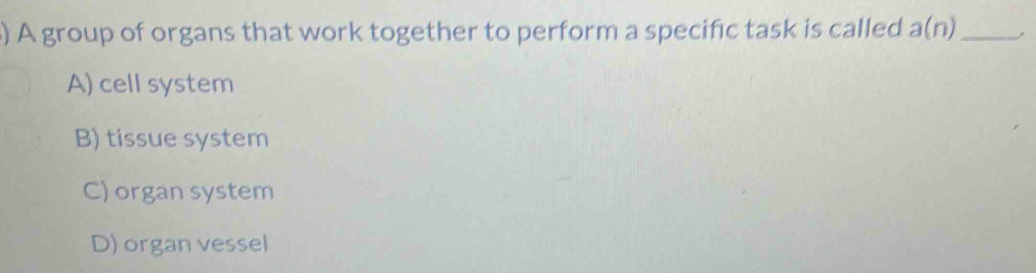 ) A group of organs that work together to perform a specific task is called a(n) _
A) cell system
B) tissue system
C) organ system
D) organ vessel