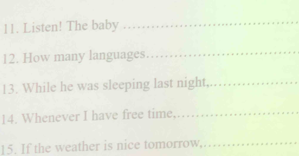 Listen! The baby .............. 
_ 
_ 
12. How many languages……… 
13. While he was sleeping last night, . . 
14. Whenever I have free time,_ 
_ 
_ 
15. If the weather is nice tomorrow,……