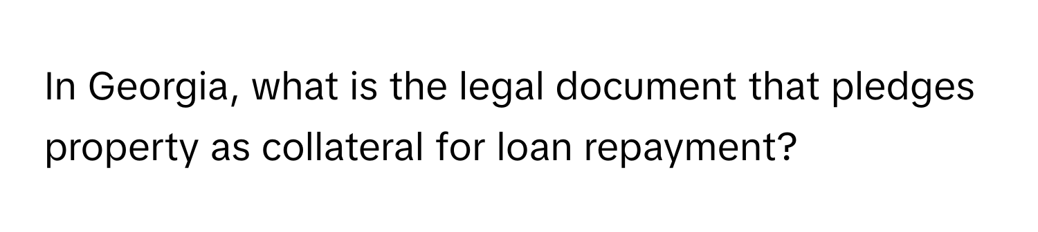 In Georgia, what is the legal document that pledges property as collateral for loan repayment?