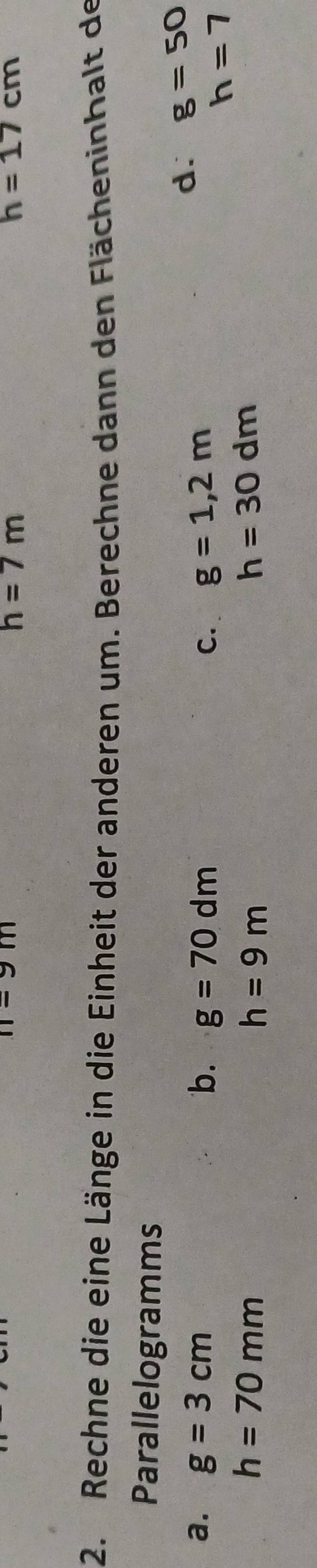 n=9m
h=7m
h=17cm
2. Rechne die eine Länge in die Einheit der anderen um. Berechne dann den Flächeninhalt de
Parallelogramms
a. g=3cm b. g=70dm C. g=1,2m
d. g=50
h=7
h=70mm
h=9m
h=30dm