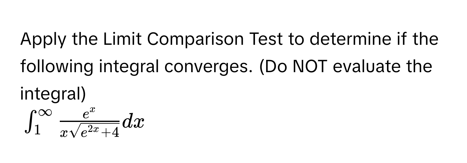 Apply the Limit Comparison Test to determine if the following integral converges. (Do NOT evaluate the integral)
$∈t _1^((∈fty)frac e^x)xsqrt(e^(2x)+4)dx$