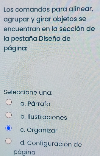 Los comandos para alinear,
agrupar y girar objetos se
encuentran en la sección de
la pestaña Diseño de
página:
Seleccione una:
a. Párrafo
b. Ilustraciones
c. Organizar
d. Configuración de
página