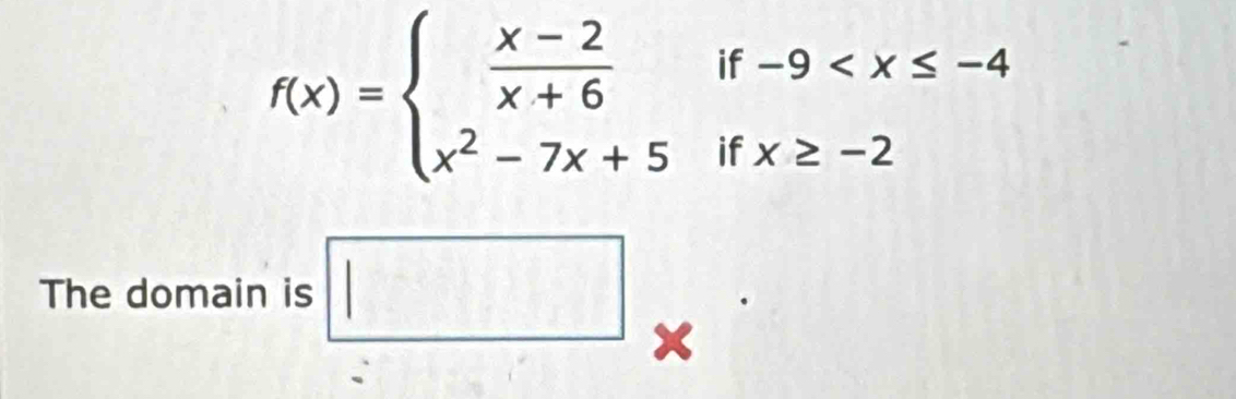 f(x)=beginarrayl  (x-2)/x+6  x^2-7x+5endarray. if
-9
if x≥slant -2
The domain is □
x