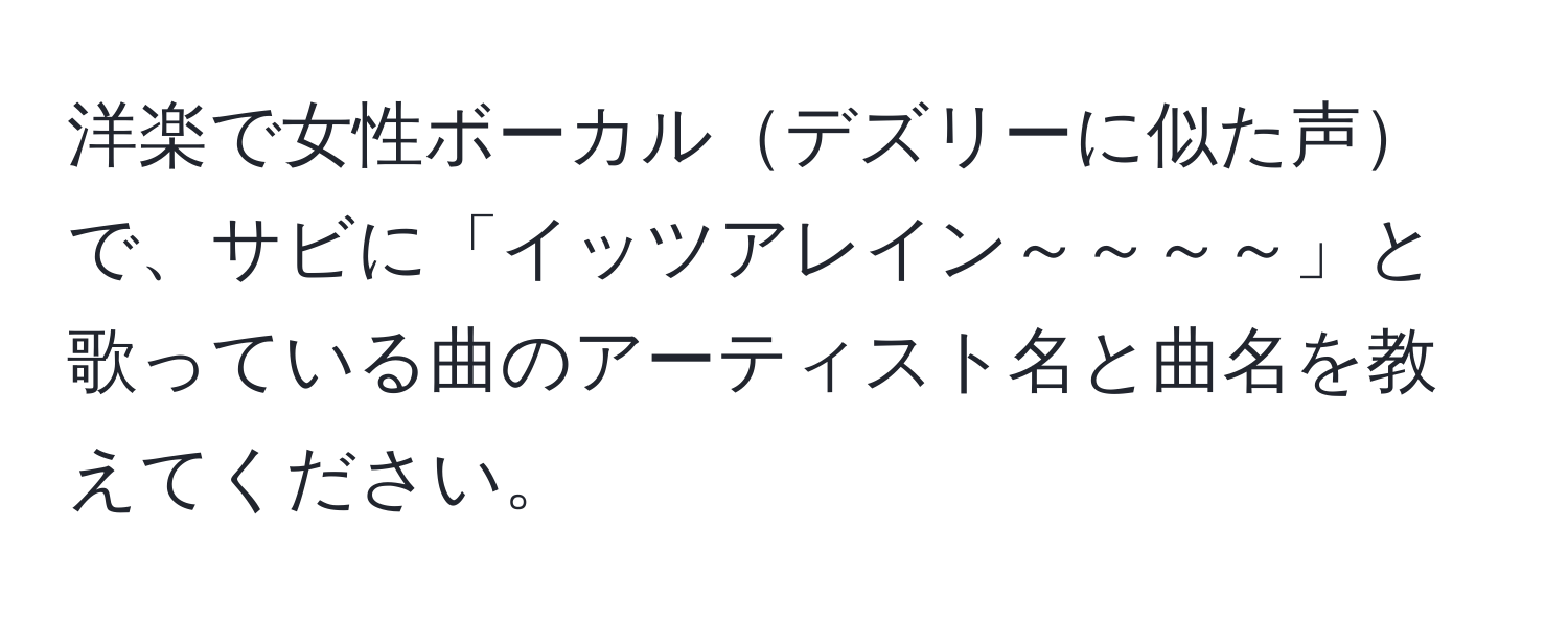 洋楽で女性ボーカルデズリーに似た声で、サビに「イッツアレイン～～～～」と歌っている曲のアーティスト名と曲名を教えてください。