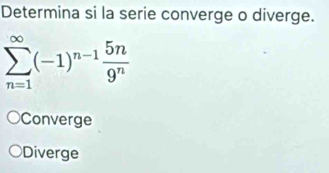 Determina si la serie converge o diverge.
sumlimits _(n=1)^(∈fty)(-1)^n-1 5n/9^n 
Converge
Diverge