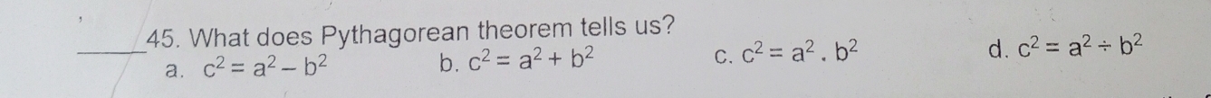 What does Pythagorean theorem tells us?
_
a. c^2=a^2-b^2
b. c^2=a^2+b^2 C. c^2=a^2.b^2 d. c^2=a^2/ b^2