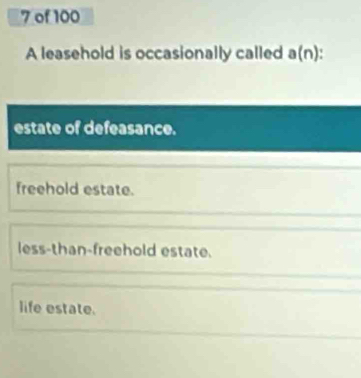 of 100
A leasehold is occasionally called a(n)
estate of defeasance.
freehold estate.
less-than-freehold estate.
life estate.