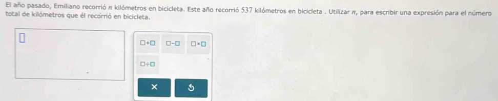 El año pasado, Emiliano recorrió n kilómetros en bicicleta. Este año recorrió 537 kilómetros en bicicleta . Utilizar π, para escribir una expresión para el número 
total de kilómetros que él recorrió en bicicleta.
□ +□ □ -□ □ * □
□ / □