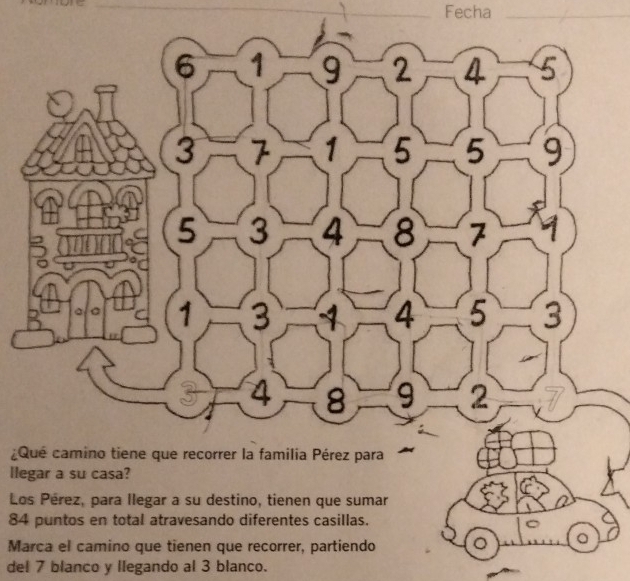 Fecha_ 
¿ 
llegar a su casa? 
Los Pérez, para llegar a su destino, tienen que sumar 
84 puntos en total atravesando diferentes casillas. 
Marca el camino que tienen que recorrer, partiendo 
_。 
del 7 blanco y llegando al 3 blanco.