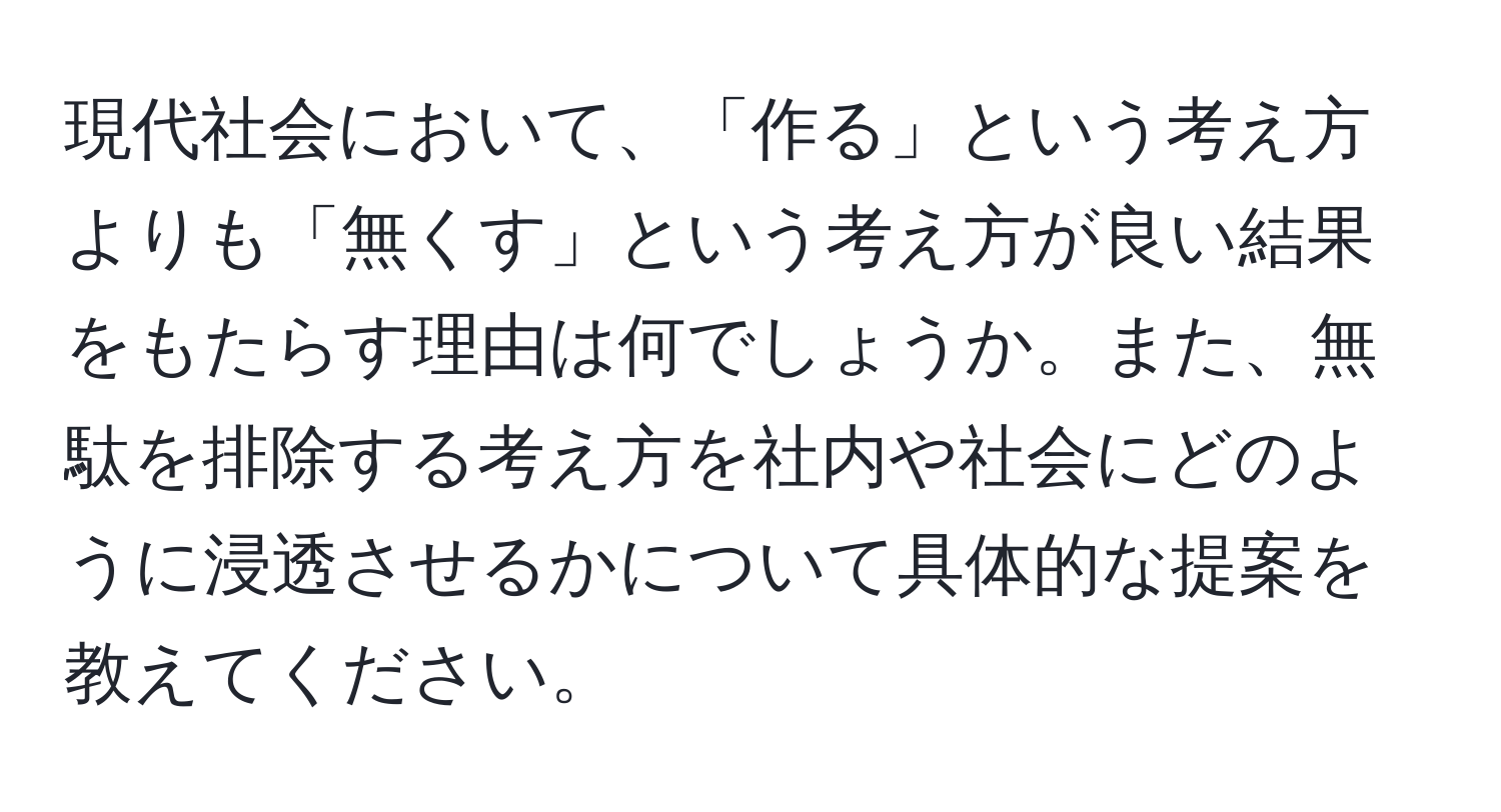 現代社会において、「作る」という考え方よりも「無くす」という考え方が良い結果をもたらす理由は何でしょうか。また、無駄を排除する考え方を社内や社会にどのように浸透させるかについて具体的な提案を教えてください。